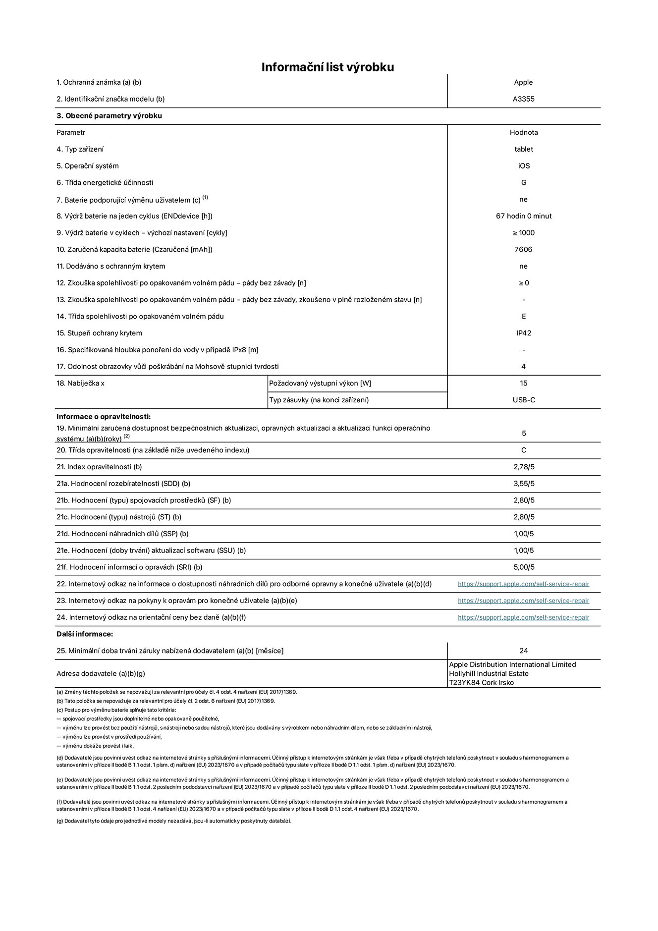Informační list výrobku iPad Wi-Fi + Cellular, model A3355. Dodala společnost Apple Distribution International Ltd, Hollyhill Industrial Estate. Cork, Irsko T23 YK84. Typ zařízení: tablet. Operační systém: iOS. Třída energetické účinnosti: G. Baterie vyměnitelná uživatelem: ne. Výdrž baterie: 67 hodin. Výdrž baterie v cyklech: ≥ 1000. Zaručená kapacita baterie: 7606 mAh. Zkouška spolehlivosti po opakovaném volném pádu – pády bez závady: ≥ 0. Třída spolehlivosti po opakovaném volném pádu: E. Stupeň ochrany krytem: IP42. Odolnost obrazovky vůči poškrábání na Mohsově stupnici tvrdosti: 4. Požadovaný výstupní výkon nabíječky: 15 W. Typ nabíjecí zásuvky: USB‑C. Minimální zaručená dostupnost bezpečnostních aktualizací, opravných aktualizací a aktualizací funkcí operačního systému: 5 let. Třída opravitelnosti: C. Index opravitelnosti: 2,78/5. Hodnocení rozebíratelnosti: 3,55/5. Hodnocení spojovacích prostředků: 2,80/5. Hodnocení nástrojů: 2,80/5. Hodnocení náhradních dílů: 1,00/5. Hodnocení aktualizací softwaru: 1,00/5. Hodnocení informací o opravách: 5,00/5. Internetový odkaz na informace o dostupnosti náhradních dílů pro odborné opravny a konečné uživatele: https://ancillary-proxy.atarimworker.io?url=https%3A%2F%2Fsupport.apple.com%2Fself-service-repair. Internetový odkaz na pokyny k opravám pro konečné uživatele: https://ancillary-proxy.atarimworker.io?url=https%3A%2F%2Fsupport.apple.com%2Fself-service-repair. Internetový odkaz na orientační ceny bez daně: https://ancillary-proxy.atarimworker.io?url=https%3A%2F%2Fsupport.apple.com%2Fself-service-repair. Je nabízena obecná 24měsíční záruka.