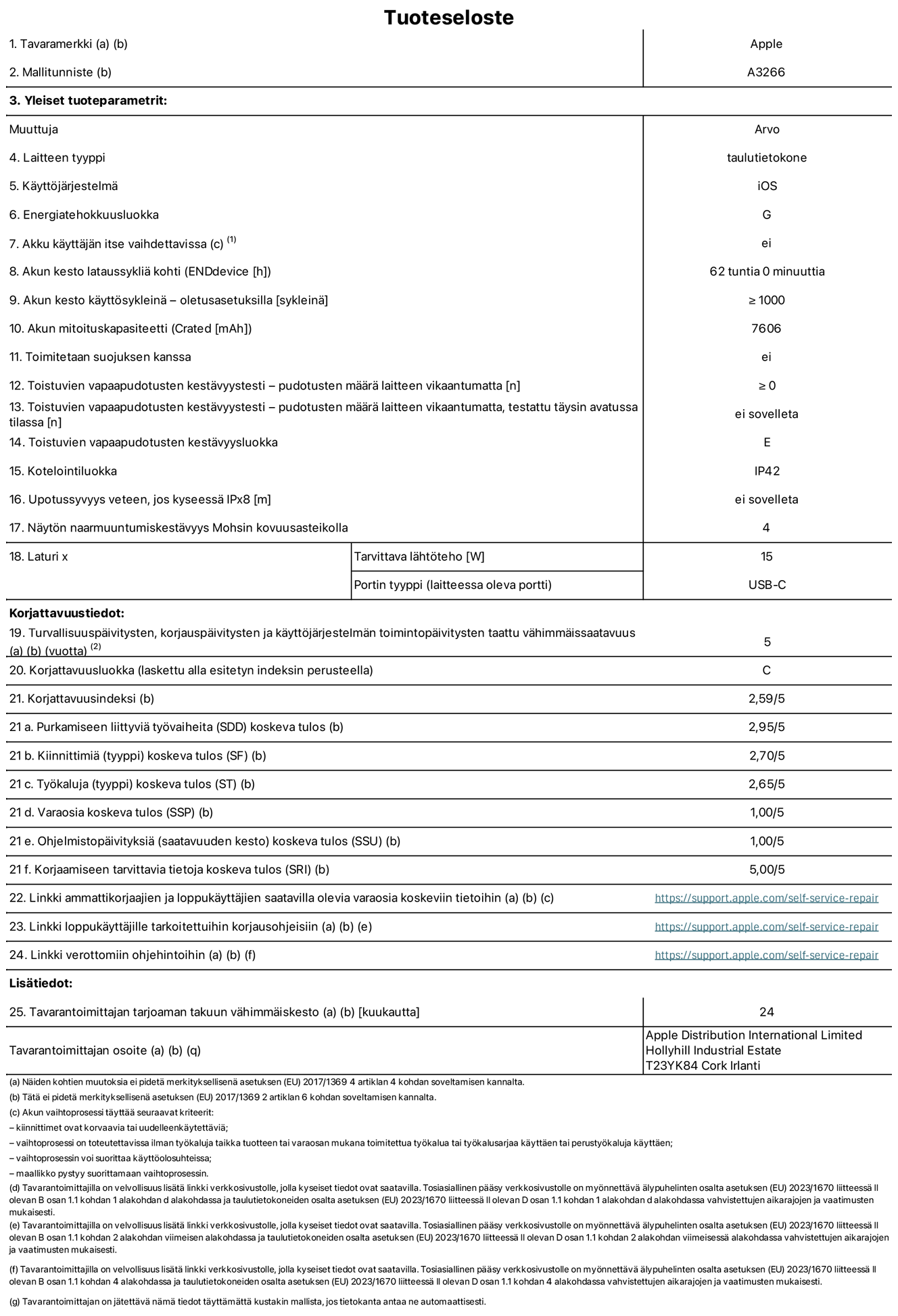 11 tuuman iPad Airin (Wi-Fi) tuotetiedot, malli A3266. Toimittaja: Apple UK Ltd, 100 New Bridge Street, London EC4V 6JA. Laitteen tyyppi: tabletti. Käyttöjärjestelmä: iOS. Energiatehokkuusluokka vakiotason dynamiikka-alueella (SDR): G. Akun kesto: 62 tuntia. Akun kesto käyttösykleinä: ≥ 1 000. Akun mitoituskapasiteetti: 7 606 mAh. Toistuvien vapaapudotusten kestävyystesti – pudotusten määrä laitteen vikaantumatta: ≥ 0. Toistuvien vapaapudotusten kestävyysluokka: E. Kotelointiluokka: IP42. Näytön naarmuuntumiskestävyys Mohsin kovuusasteikolla: 4. Laturin tarvittava lähtöteho: 15 W. Laturin portin tyyppi: USB-C. Turvallisuuspäivitysten, korjauspäivitysten ja käyttöjärjestelmän toimintopäivitysten taattu vähimmäissaatavuus: 5 vuotta. Korjattavuusluokka: C. Korjattavuusindeksi: 2,59/5. Purkamiseen liittyviä työvaiheita koskeva tulos: 2,95/5. Kiinnittimiä (tyyppi) koskeva tulos: 2,70/5. Työkaluja koskeva tulos: 2,65/5. Varaosia koskeva tulos: 1,00/5. Ohjelmistopäivityksiä koskeva tulos: 1,00/5. Korjaamiseen tarvittavia tietoja koskeva tulos: 5,00/5. Linkki ammattikorjaajien ja loppukäyttäjien saatavilla olevia varaosia koskeviin tietoihin: https://ancillary-proxy.atarimworker.io?url=https%3A%2F%2Fsupport.apple.com%2Fself-service-repair. Linkki loppukäyttäjille tarkoitettuihin korjausohjeisiin: https://ancillary-proxy.atarimworker.io?url=https%3A%2F%2Fsupport.apple.com%2Fself-service-repair. Linkki verottomiin ohjehintoihin: https://ancillary-proxy.atarimworker.io?url=https%3A%2F%2Fsupport.apple.com%2Fself-service-repair. Yleistakuun kesto 24 kuukautta.