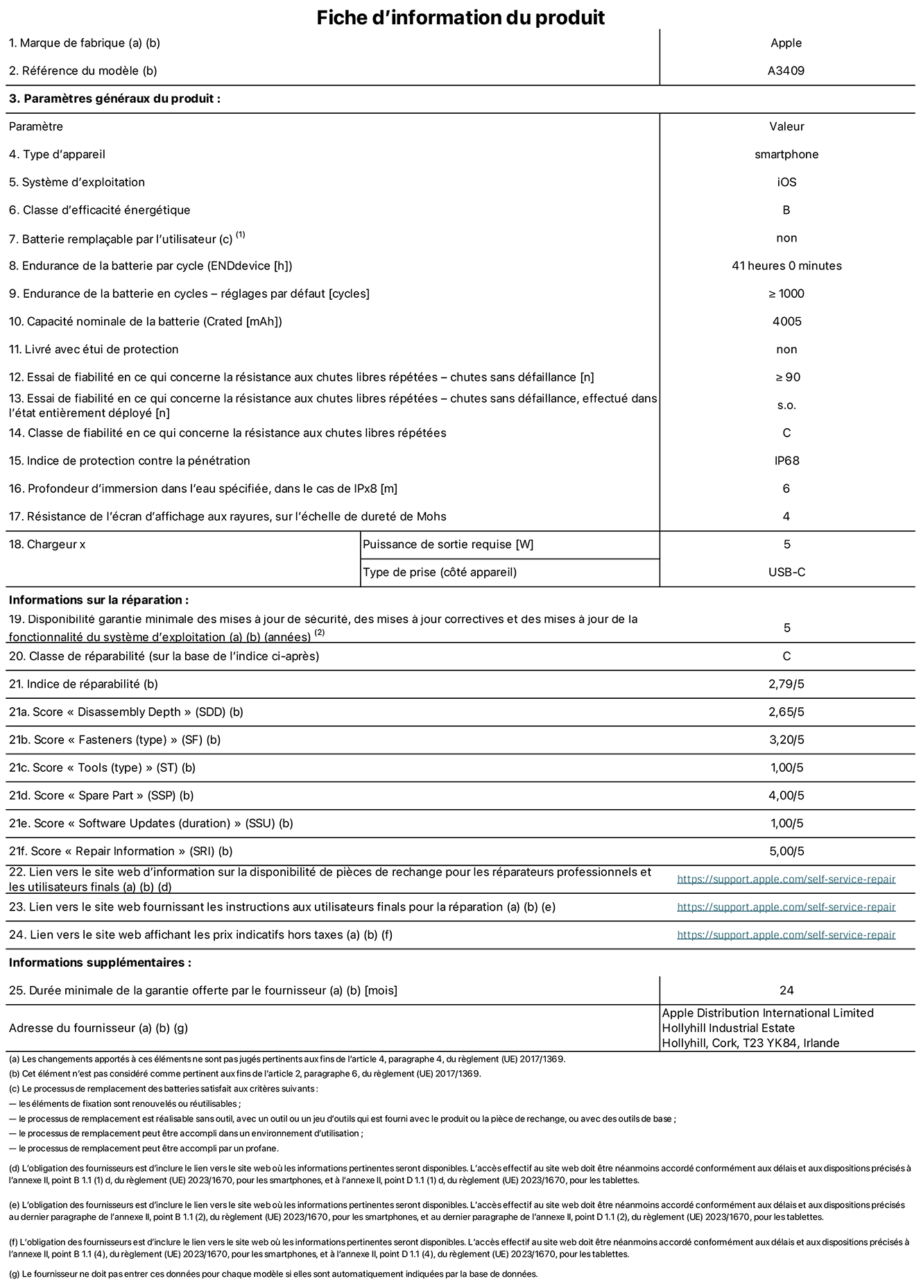 Fiche d’informations produit de l’iPhone 16e, modèle A3409. Fournie par Apple Distribution International Limited, Hollyhill Industrial Estate. Cork, T23 YK84, Irlande Type d’appareil : smartphone. Système d’exploitation : iOS. Classe d’efficacité énergétique : B. Batterie remplaçable par l’utilisateur : non. Endurance de la batterie par cycle : 41 heures. Endurance de la batterie en cycles – réglages par défaut : supérieure ou égale à 1 000. Capacité nominale de la batterie : 4 005 mAh. Livré avec housse de protection : non. Essai de fiabilité en ce qui concerne la résistance aux chutes libres répétées – chutes sans défaillance : supérieur ou égal à 90. Essai de fiabilité en ce qui concerne la résistance aux chutes libres répétées – chutes sans défaillance, effectué dans l’état entièrement déployé : non applicable. Classe de fiabilité en ce qui concerne la résistance aux chutes libres répétées : C. Indice de protection contre la pénétration : IP68. Profondeur d’immersion spécifiée dans l’eau, dans le cas de l’IPx8 : 6 mètres. Résistance de l’écran d’affichage aux rayures sur l’échelle de dureté de Mohs : 4. Puissance de sortie requise du chargeur : 5 W. Type de prise (côté appareil) : USB‑C. Disponibilité garantie minimale des mises à jour de sécurité, des mises à jour correctives et des mises à jour de la fonctionnalité du système d’exploitation : 5 ans. Classe de réparabilité : C. Indice de réparabilité : 2,79/5. Score pour la profondeur de désassemblage (SDD) : 2,65/5. Score pour les éléments de fixation : 3,20/5. Score pour les outils : 1,00/5. Score pour les pièces de rechange : 4,00/5. Score pour les mises à jour logicielles : 1,00/5. Score pour les informations concernant la réparation : 5,00/5. Lien vers le site web d’information sur la disponibilité des pièces de rechange pour les réparateurs professionnels et les utilisateurs finaux : https://ancillary-proxy.atarimworker.io?url=https%3A%2F%2Fsupport.apple.com%2Fself-service-repair. Lien vers le site web fournissant les instructions aux utilisateurs finaux pour la réparation : https://ancillary-proxy.atarimworker.io?url=https%3A%2F%2Fsupport.apple.com%2Fself-service-repair. Lien vers le site web affichant les prix indicatifs hors taxes : https://ancillary-proxy.atarimworker.io?url=https%3A%2F%2Fsupport.apple.com%2Fself-service-repair. Garantie générale de 24 mois offerte.