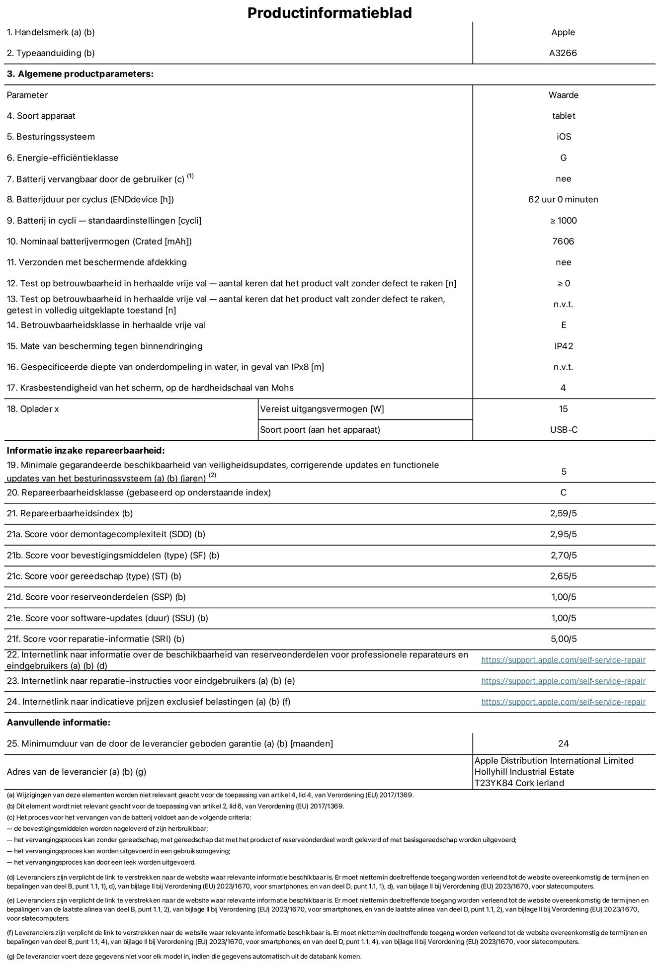 Productinformatieblad voor 11-inch iPad Air Wi-Fi. Model A3266. Geleverd door Apple UK Ltd, 100 New Bridge Street, Londen EC4V 6JA. Type device: tablet. Besturingssysteem: iOS. Energie-efficiëntieklasse voor standaard dynamisch bereik: G. Batterijduur: 62 uur. Batterijduur in cycli: ≥ 1000. Nominale batterijcapaciteit: 7606 mAh. Herhaalde betrouwbaarheidstest voor vrije val, valt zonder defect: ≥ 0. Herhaalde vrije val betrouwbaarheidsklasse: E. Beschermingsklasse: IP42. Krasbestendigheid van het scherm op de hardheidsschaal van Mohs: 4. Vereist uitgangsvermogen van de oplader: 15 W. Type opladeraansluiting: USB-C. Minimale gegarandeerde beschikbaarheid van beveiligingsupdates van het besturingssysteem, corrigerende updates en functionaliteitsupdates: 5 jaar. Herstelbaarheidsklasse: C. Herstelbaarheidsindex: 2,59/5. Score demontagediepte: 2,95/5. Score sluitingen (type): 2,70/5. Gereedschapsscore: 2,65/5. Reservedeelscore: 1,00/5. Score software-updates: 1,00/5. Score reparatiegegevens: 5,00/5. Weblink naar informatie over de beschikbaarheid van reserveonderdelen voor professionele reparaties en eindgebruikers: https://ancillary-proxy.atarimworker.io?url=https%3A%2F%2Fsupport.apple.com%2Fself-service-repair. Weblink voor reparatie-instructies voor eindgebruikers: https://ancillary-proxy.atarimworker.io?url=https%3A%2F%2Fsupport.apple.com%2Fself-service-repair. Weblink naar indicatieve prijzen vóór belasting: https://ancillary-proxy.atarimworker.io?url=https%3A%2F%2Fsupport.apple.com%2Fself-service-repair. Inclusief 24 maanden algemene garantie.