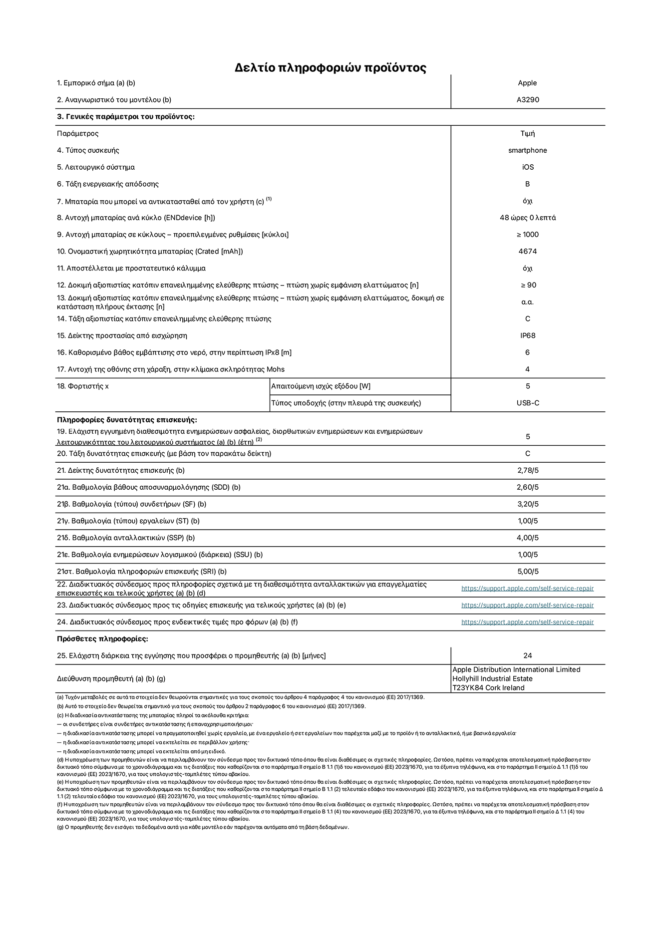 Φύλλο πληροφοριών προϊόντος για το iPhone 16 Plus, μοντέλο A3290. Παρέχεται από την Apple Distribution International Limited, Hollyhill Industrial Estate. Cork, Ιρλανδία, T23 YK84. Τύπος συσκευής: smartphone. Λειτουργικό σύστημα: iOS. Τάξη ενεργειακής απόδοσης: B. Δυνατότητα αντικατάστασης μπαταρίας από τον χρήστη: όχι. Αντοχή μπαταρίας ανά κύκλο: 48 ώρες. Αντοχή μπαταρίας σε κύκλους (προεπιλεγμένες ρυθμίσεις): ≥ 1000. Ονομαστική χωρητικότητα μπαταρίας: 4674mAh. Αποστέλλεται με προστατευτικό κάλυμμα: όχι. Δοκιμή αξιοπιστίας κατόπιν επανειλημμένης ελεύθερης πτώσης, πτώσεις χωρίς βλάβη: ≥ 90. Δοκιμή αξιοπιστίας κατόπιν επανειλημμένης ελεύθερης πτώσης, πτώσεις χωρίς βλάβη σε κατάσταση πλήρους έκτασης: μη διαθέσιμο. Τάξη αξιοπιστίας κατόπιν επανειλημμένης ελεύθερης πτώσης: C. Αξιολόγηση προστασίας από εισχώρηση: IP68. Καθορισμένο βάθος εμβύθισης σε νερό, σε περίπτωση iPx8: 6. Ανθεκτικότητα οθόνης στις γρατζουνιές στην κλίμακα σκληρότητας Mohs: 4. Απαιτούμενη ισχύς εξόδου φορτιστή: 5 W. Τύπος υποδοχής ηλεκτρικού ρεύματος φορτιστή (στο άκρο της συσκευής): USB-C. Ελάχιστη εγγυημένη διαθεσιμότητα ενημερώσεων ασφαλείας, διορθωτικών ενημερώσεων και ενημερώσεων λειτουργικότητας λειτουργικού συστήματος: 5 έτη. Τάξη επιδιορθωσιμότητας: C. Δείκτης επιδιορθωσιμότητας: 2,78/5. Βαθμολογία βάθους αποσυναρμολόγησης (SDD): 2,60/5. Βαθμολογία συνδετήρων: 3,20/5. Βαθμολογία εργαλείων: 1,00/5. Βαθμολογία ανταλλακτικών: 4,00/5. Βαθμολογία ενημερώσεων λογισμικού: 1,00/5. Βαθμολογία πληροφοριών επιδιόρθωσης: 5,00/5. Διαδικτυακός σύνδεσμος με πληροφορίες για τη διαθεσιμότητα ανταλλακτικών για επαγγελματίες τεχνικούς και τελικούς χρήστες: https://ancillary-proxy.atarimworker.io?url=https%3A%2F%2Fsupport.apple.com%2Fself-service-repair. Διαδικτυακός σύνδεσμος με πληροφορίες επιδιόρθωσης για τελικούς χρήστες: https://ancillary-proxy.atarimworker.io?url=https%3A%2F%2Fsupport.apple.com%2Fself-service-repair. Διαδικτυακός σύνδεσμος με ενδεικτικές τιμές προ φόρου: https://ancillary-proxy.atarimworker.io?url=https%3A%2F%2Fsupport.apple.com%2Fself-service-repair. Προσφέρεται 24μηνη γενική εγγύηση.