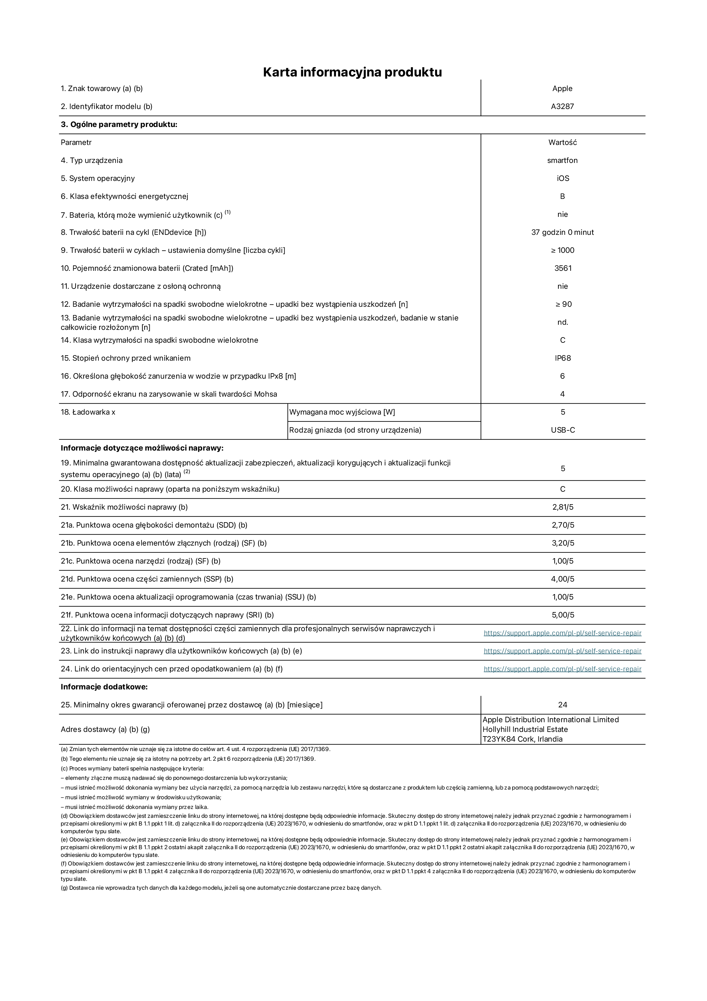 Karta informacyjna produktu dla iPhone'a 16, model A3287. Dostawca: Apple Distribution International Limited, Hollyhill Industrial Estate. Cork, Irlandia T23 YK84. Rodzaj urządzenia: smartfon. System operacyjny: iOS. Klasa efektywności energetycznej: B. Możliwość wymiany baterii przez użytkownika: nie. Trwałość baterii na cykl: 37 godzin. Trwałość baterii w cyklach (liczba cykli ładowania przy domyślnych ustawieniach): ≥ 1000. Znamionowa pojemność baterii: 3561 mAh. Dostarczany z nakładką ochronną: nie. Wytrzymałość na spadki swobodne wielokrotne (liczba upadków bez awarii): ≥ 90. Wytrzymałość na spadki swobodne wielokrotne (liczba upadków bez awarii przy całkowitym rozłożeniu urządzenia): nie dotyczy. Klasa wytrzymałości na wielokrotne upadki: C. Stopień ochrony przed wnikaniem: IP68. Określona głębokość zanurzenia w wodzie w przypadku IPx8: 6 metrów. Odporność ekranu na zarysowania (skala twardości Mohsa): 4. Minimalna moc wyjściowa ładowarki: 5 W. Typ złącza ładowarki (przy urządzeniu): USB-C. Minimalny gwarantowany okres dostępności aktualizacji zabezpieczeń systemu operacyjnego, poprawek i nowych funkcji: 5 lat. Klasa możliwości naprawy: C. Wskaźnik możliwości naprawy: 2,81/5. Ocena głębokości demontażu (SDD): 2,70/5. Ocena elementów złącznych: 3,20/5. Ocena narzędzi: 1,00/5. Ocena części zamiennych: 4,00/5. Ocena aktualizacji oprogramowania: 1,00/5. Ocena informacji dotyczących naprawy: 5,00/5. Link do informacji o dostępności części zamiennych dla serwisantów i użytkowników końcowych: https://ancillary-proxy.atarimworker.io?url=https%3A%2F%2Fsupport.apple.com%2Fself-service-repair. Link do instrukcji napraw dla użytkowników końcowych: https://ancillary-proxy.atarimworker.io?url=https%3A%2F%2Fsupport.apple.com%2Fself-service-repair. Link do orientacyjnych cen bez podatku: https://ancillary-proxy.atarimworker.io?url=https%3A%2F%2Fsupport.apple.com%2Fself-service-repair. Obowiązuje 24-miesięczna gwarancja ogólna.
