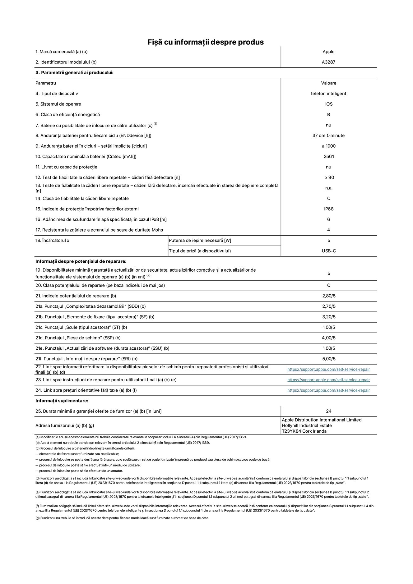 Fișa cu informații despre produs pentru iPhone 16, modelul A3287. Furnizată de Apple Distribution International Limited, Hollyhill Industrial Estate. Cork, Irlanda T23 YK84. Tipul de dispozitiv: telefon inteligent. Sistemul de operare: iOS. Clasa de eficiență energetică: B. Baterie cu posibilitate de înlocuire de către utilizator: nu. Anduranța bateriei pentru fiecare ciclu: 37 de ore. Anduranța bateriei în cicluri – setări implicite: ≥ 1000. Capacitatea nominală a bateriei: 3561 mAh. Livrat cu capac de protecție: nu. Test de fiabilitate la căderi libere repetate – căderi fără defectare: ≥ 90. Test de fiabilitate la căderi libere repetate – căderi fără defectare, încercări efectuate în starea de depliere completă: nu se aplică. Clasa de fiabilitate la căderi libere repetate: C. Indicele de protecție împotriva factorilor externi: IP68. Adâncimea de scufundare în apă specificată, în cazul IPx8: 6. Rezistența la zgâriere a ecranului pe scara de duritate Mohs: 4. Puterea de ieșire necesară pentru încărcător: 5 W. Tipul de priză pentru încărcător (a dispozitivului): USB-C. Disponibilitatea minimă garantată a actualizărilor de securitate, a actualizărilor corective și a actualizărilor de funcționalitate ale sistemului de operare: 5 ani. Clasa potențialului de reparare: C. Indicele potențialului de reparare: 2,80/5. Punctajul „Complexitatea dezasamblării” (SDD): 2,70/5. Punctajul „Elemente de fixare”: 3,20/5. Punctajul „Scule”: 1,00/5. Punctajul „Piese de schimb”: 4,00/5. Punctajul „Actualizări de software”: 1,00/5. Punctajul „Informații despre reparare”: 5,00/5. Link spre informații referitoare la disponibilitatea pieselor de schimb pentru reparatorii profesioniști și utilizatorii finali: https://ancillary-proxy.atarimworker.io?url=https%3A%2F%2Fsupport.apple.com%2Fself-service-repair. Link spre instrucțiuni de reparare pentru utilizatorii finali: https://ancillary-proxy.atarimworker.io?url=https%3A%2F%2Fsupport.apple.com%2Fself-service-repair. Link spre prețuri orientative fără taxe: https://ancillary-proxy.atarimworker.io?url=https%3A%2F%2Fsupport.apple.com%2Fself-service-repair. Garanție generală oferită: 24 de luni.