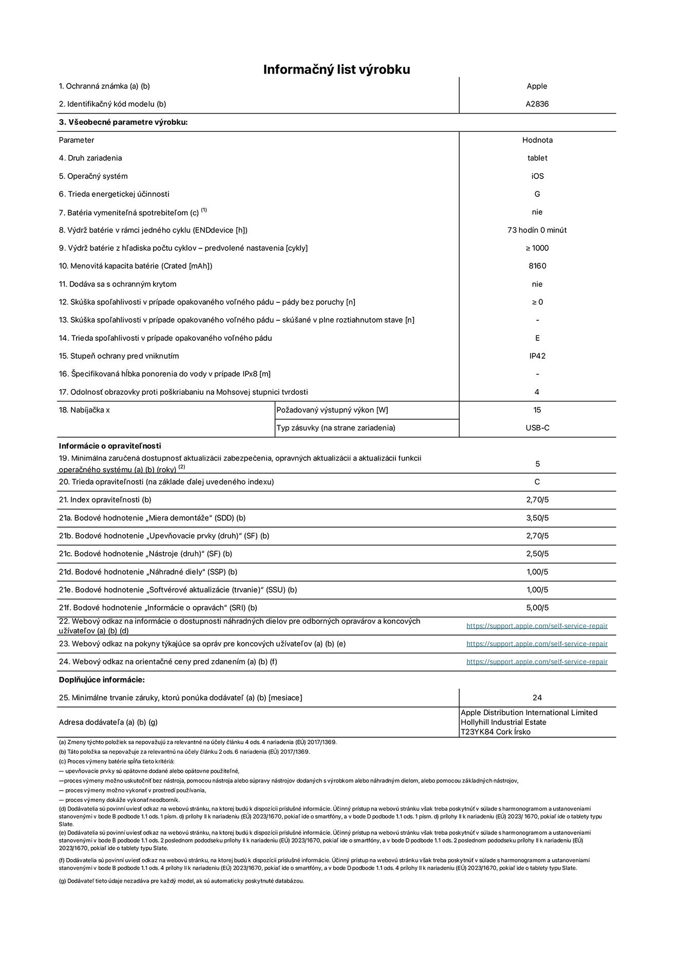 Informačný list produktu k 11-palcovému iPadu Pro Wi-Fi, model A2836. Dodala spoločnosť Apple Distribution International Ltd, Hollyhill Industrial Estate. Cork, Írsko T23 YK84. Druh zariadenia: tablet. Operačný systém: iOS. Trieda energetickej účinnosti: G. Batéria vymeniteľná spotrebiteľom: nie. Výdrž batérie: 73 hodín. Výdrž batérie z hľadiska počtu cyklov: ≥ 1 000. Menovitá kapacita batérie: 8 160 mAh. Skúška spoľahlivosti v prípade opakovaného voľného pádu – počet pádov bez chyby: ≥ 0. Trieda spoľahlivosti v prípade opakovaného voľného pádu: E. Stupeň ochrany pred vniknutím: IP42. Odolnosť obrazovky proti poškriabaniu na Mohsovej stupnici tvrdosti: 4. Výstupný výkon nabíjačky: 15 W. Typ zásuvky nabíjačky: USB-C. Minimálna zaručená dostupnosť aktualizácií zabezpečenia, opravných aktualizácií a aktualizácií funkcií operačného systému: 5 rokov. Trieda opraviteľnosti: C. Index opraviteľnosti: 2,70/5. Bodové hodnotenie „Miera demontáže“: 3,50/5. Bodové hodnotenie „Upevňovacie prvky“: 2,70/5. Bodové hodnotenie „Nástroje“: 2,50/5. Bodové hodnotenie „Náhradné diely“: 1,00/5. Bodové hodnotenie „Softvérové aktualizácie“: 1,00/5. Bodové hodnotenie „Informácie o opravách“: 5,00/5. Webový odkaz na informácie o dostupnosti náhradných dielov pre odborných opravárov a koncových užívateľov: https://ancillary-proxy.atarimworker.io?url=https%3A%2F%2Fsupport.apple.com%2Fself-service-repair. Webový odkaz na pokyny týkajúce sa opráv pre koncových užívateľov: https://ancillary-proxy.atarimworker.io?url=https%3A%2F%2Fsupport.apple.com%2Fself-service-repair. Webový odkaz na orientačné ceny pred zdanením: https://ancillary-proxy.atarimworker.io?url=https%3A%2F%2Fsupport.apple.com%2Fself-service-repair. Ponúkame 24-mesačnú všeobecnú záruku.